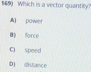 Which is a vector quantity?
A) power
B) force
C) speed
D) distance