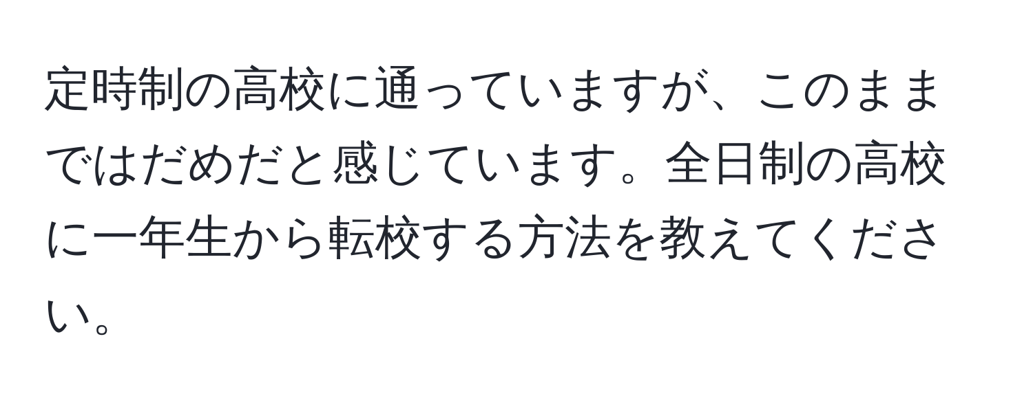 定時制の高校に通っていますが、このままではだめだと感じています。全日制の高校に一年生から転校する方法を教えてください。