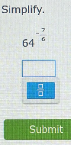 Simplify.
64^(-frac 7)6
 □ /□  
Submit