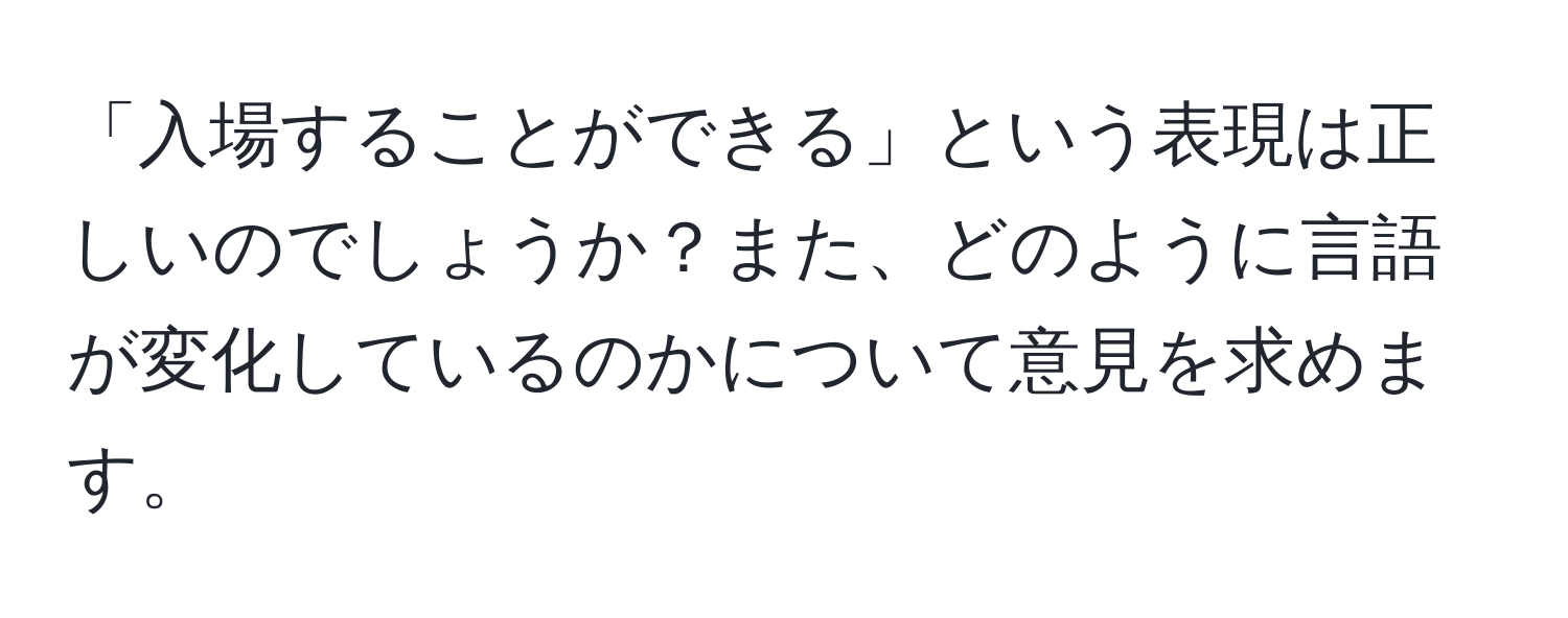 「入場することができる」という表現は正しいのでしょうか？また、どのように言語が変化しているのかについて意見を求めます。