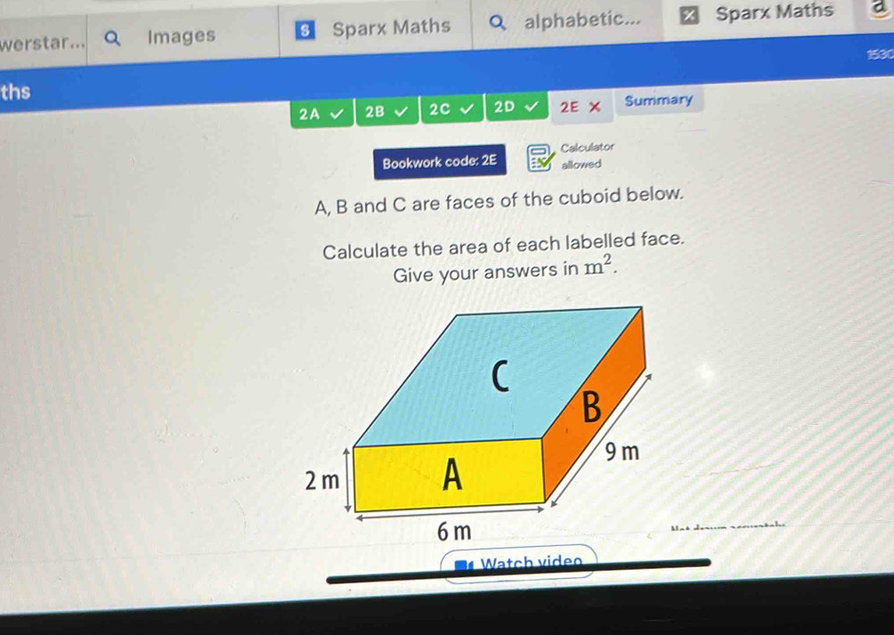 werstar. Images Sparx Maths Qalphabetic... Sparx Maths a 
1530 
ths 
2A 2B 2C 2D 2E Summary 
Calculator 
Bookwork code: 2E allowed 
A, B and C are faces of the cuboid below. 
Calculate the area of each labelled face. 
Give your answers in m^2. 
Watch video