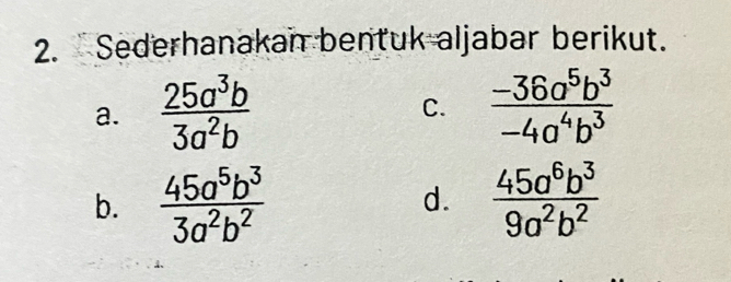 Sederhanakan bentuk aljabar berikut. 
a.  25a^3b/3a^2b   (-36a^5b^3)/-4a^4b^3 
C. 
b.  45a^5b^3/3a^2b^2   45a^6b^3/9a^2b^2 
d.