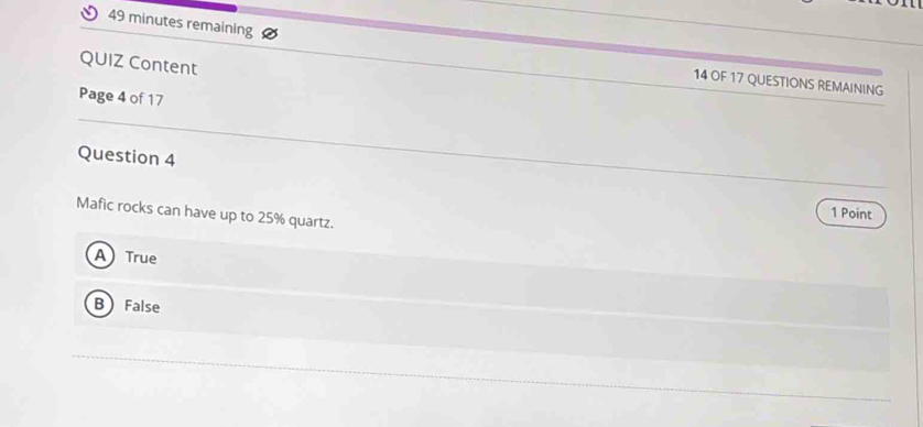 minutes remaining
QUIZ Content
14 OF 17 QUESTIONS REMAINING
Page 4 of 17
Question 4
Mafic rocks can have up to 25% quartz.
1 Point
A True
B False