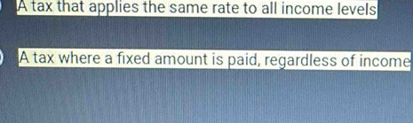 A tax that applies the same rate to all income levels
A tax where a fixed amount is paid, regardless of income