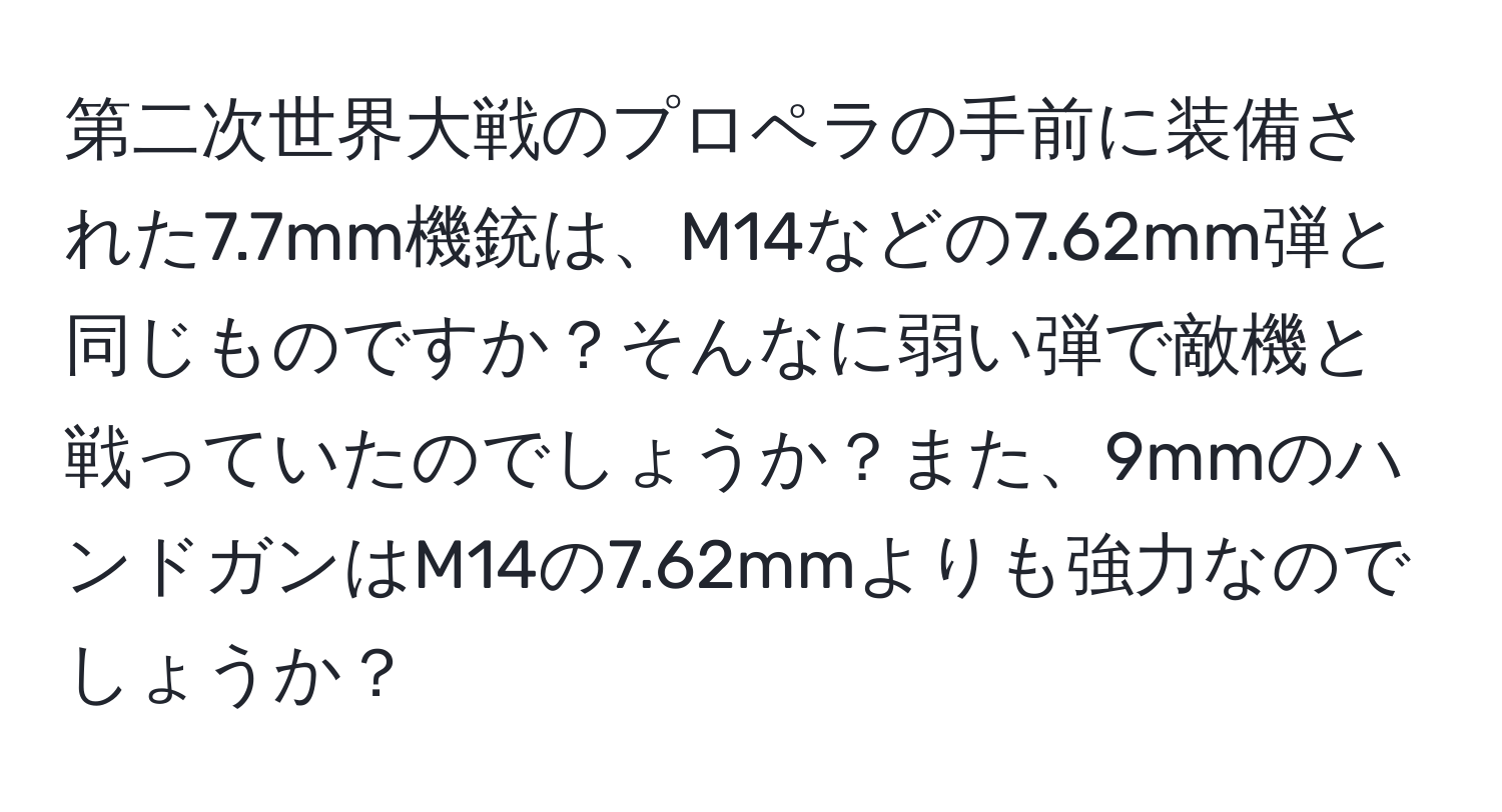 第二次世界大戦のプロペラの手前に装備された7.7mm機銃は、M14などの7.62mm弾と同じものですか？そんなに弱い弾で敵機と戦っていたのでしょうか？また、9mmのハンドガンはM14の7.62mmよりも強力なのでしょうか？