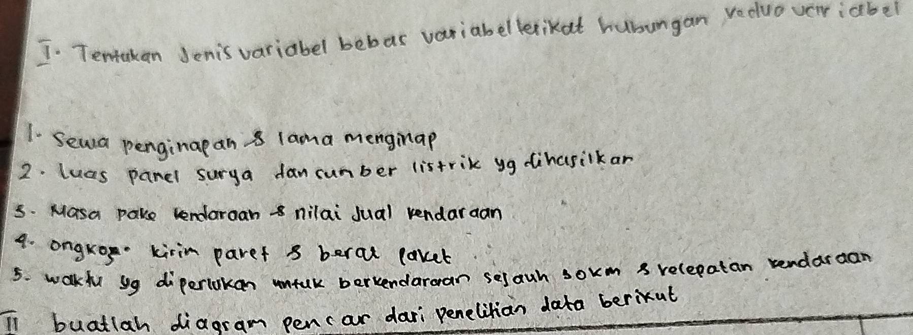 Tentakan Jenis variabel bebas variabelkerikat hubungan reduoverr iabel 
1. Sewsa penginapan 8 lama menginap 
2. lucs panel surya dancumber listrik yg dihusilkan 
5. Masa pake uendaraan 8 nilai Jual rendaraan 
4. ongrog kirin paref s beral (aret 
5. walkfu yg diperiakan unfuk berkendaroan selauh sokm 8 relepatan tendardan 
overline II i buatlah diagram pencar dari penelitian data berixut