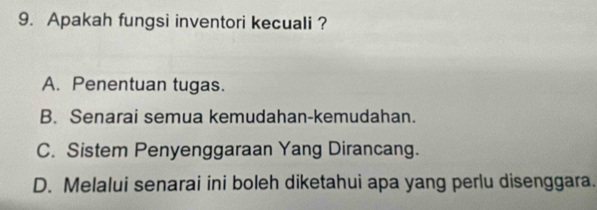 Apakah fungsi inventori kecuali ?
A. Penentuan tugas.
B. Senarai semua kemudahan-kemudahan.
C. Sistem Penyenggaraan Yang Dirancang.
D. Melalui senarai ini boleh diketahui apa yang perlu disenggara.