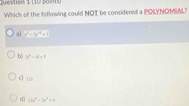 Which of the following could NOT be considered a POLYNOMIAL?
a) y^3-3y^(-2)+1
b) 3t^4-6t+9
C 12x
d) 12a^4-2a^2+a