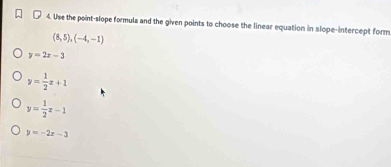 Use the point-slope formula and the given points to choose the linear equation in slope-intercept form
(8,5),(-4,-1)
y=2x-3
y= 1/2 x+1
y= 1/2 x-1
y=-2x-3