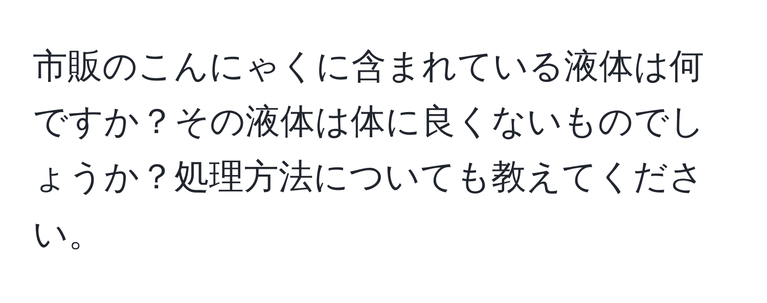 市販のこんにゃくに含まれている液体は何ですか？その液体は体に良くないものでしょうか？処理方法についても教えてください。