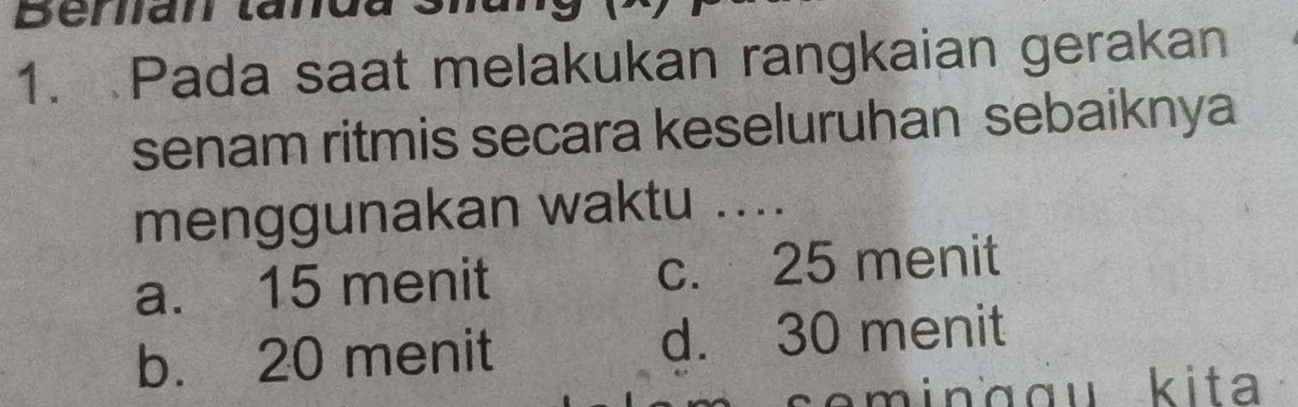 Beran landa
1. Pada saat melakukan rangkaian gerakan
senam ritmis secara keseluruhan sebaiknya
menggunakan waktu ....
a. 15 menit c. 25 menit
b. 20 menit d. 30 menit
seminɑɑu kita