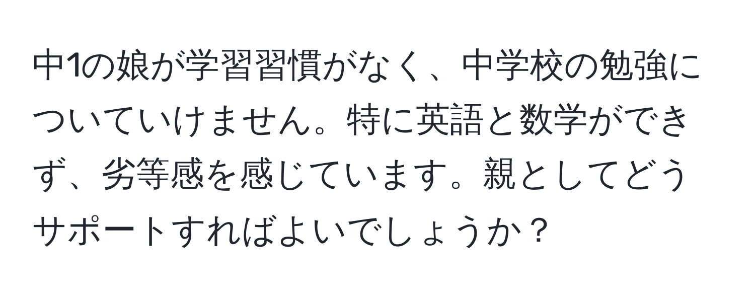 中1の娘が学習習慣がなく、中学校の勉強についていけません。特に英語と数学ができず、劣等感を感じています。親としてどうサポートすればよいでしょうか？