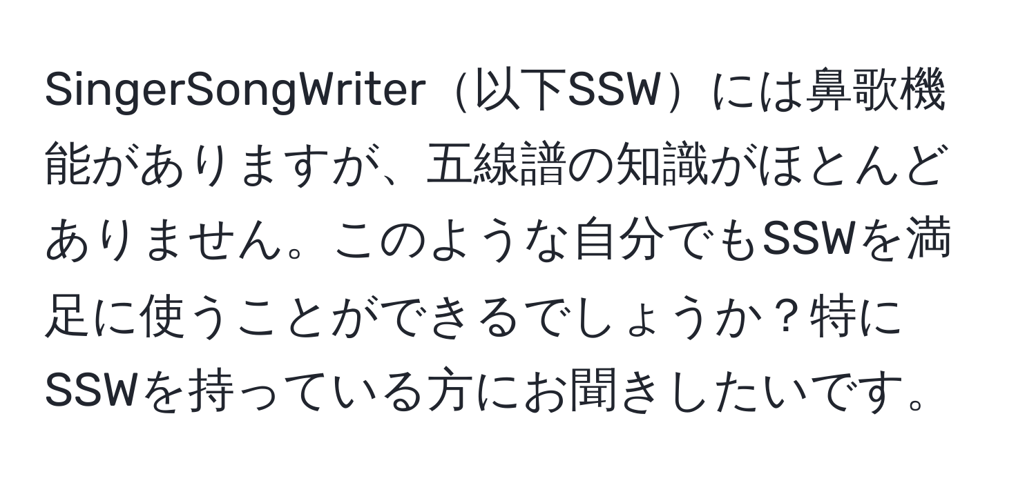 SingerSongWriter以下SSWには鼻歌機能がありますが、五線譜の知識がほとんどありません。このような自分でもSSWを満足に使うことができるでしょうか？特にSSWを持っている方にお聞きしたいです。