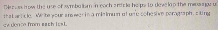 Discuss how the use of symbolism in each article helps to develop the message of 
that article. Write your answer in a minimum of one cohesive paragraph, citing 
evidence from each text.