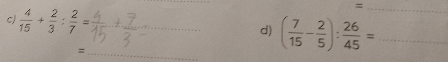 = 
c)  4/15 + 2/3 : 2/7 = _ 
d) ( 7/15 - 2/5 ): 26/45 = _ 
_=