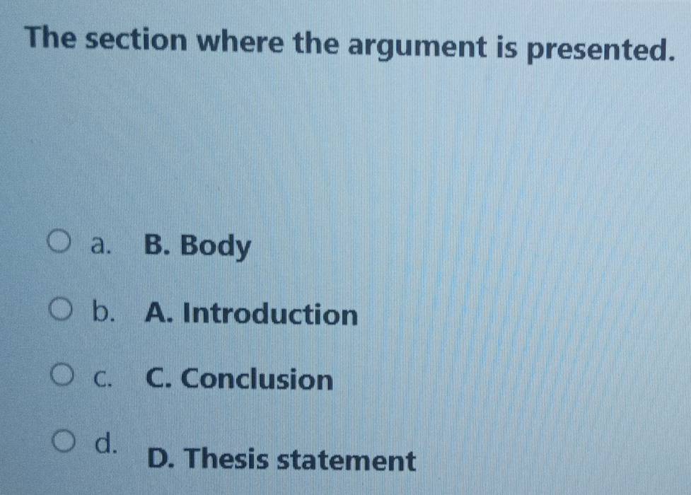 The section where the argument is presented.
a. B. Body
b. A. Introduction
C. C. Conclusion
d. D. Thesis statement