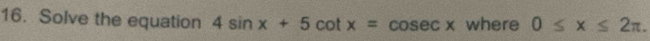 Solve the equation 4sin x+5cot x=cosec x where 0≤ x≤ 2π.