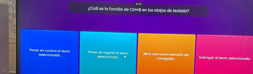 ¿Cuál es la función de Ctrl+B en los atajos de teclado? 
Poner en cursiva el texto Poner en negrita el texto Abra una nueva pestaña del Subrayar el texto seleccionado. 
seleccionado. seleccionado. navegador.