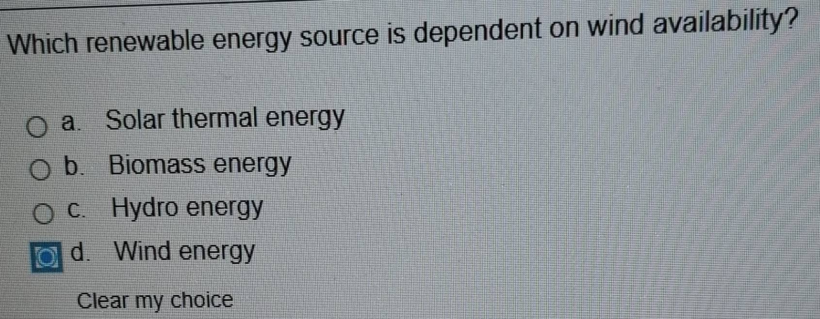 Which renewable energy source is dependent on wind availability?
a. Solar thermal energy
b. Biomass energy
c. Hydro energy
d. Wind energy
Clear my choice