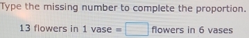 Type the missing number to complete the proportion.
13 flowers in 1 vase =□ flowers in 6 vases