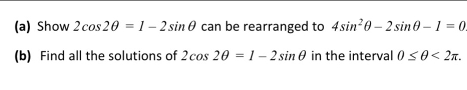 Show 2cos 2θ =1-2sin θ can be rearranged to 4sin^2θ -2sin θ -1=0
(b) Find all the solutions of 2cos 2θ =1-2sin θ in the interval 0≤ θ <2π.