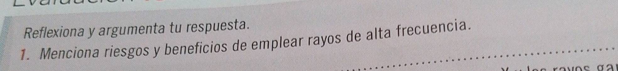 Reflexiona y argumenta tu respuesta. 
1. Menciona riesgos y beneficios de emplear rayos de alta frecuencia. 
C