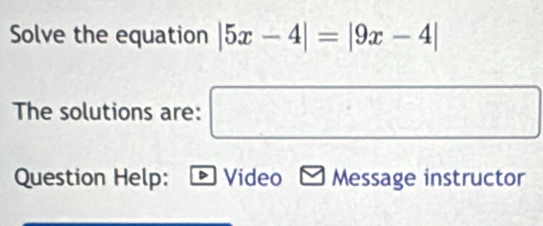 Solve the equation |5x-4|=|9x-4|
The solutions are: □ 
Question Help: Video Message instructor