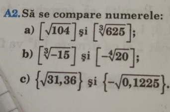 A2.Să se compare numerele: 
a) [sqrt(104)]si[sqrt[3](625)]; 
b) [sqrt[3](-15)] și [-sqrt[4](20)]; 
c)  sqrt(31,36) și  -sqrt(0,1225).