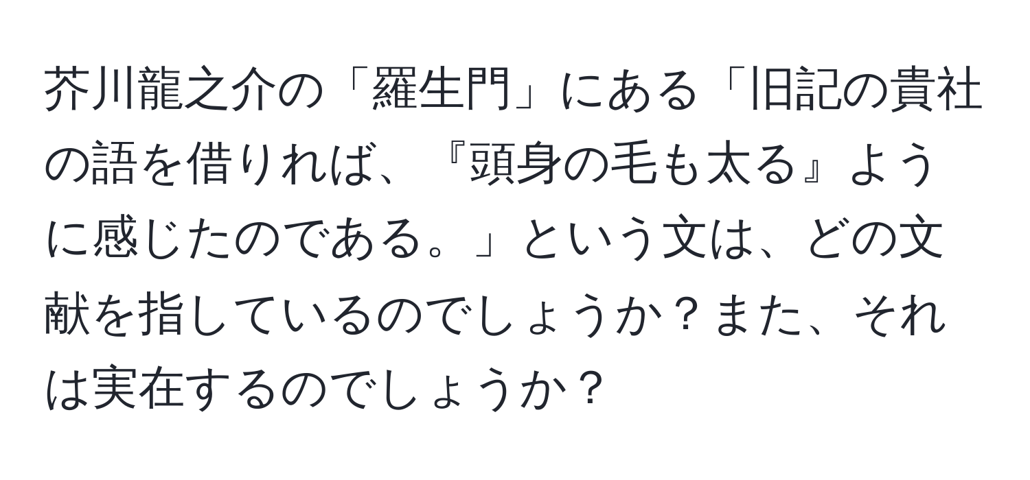 芥川龍之介の「羅生門」にある「旧記の貴社の語を借りれば、『頭身の毛も太る』ように感じたのである。」という文は、どの文献を指しているのでしょうか？また、それは実在するのでしょうか？