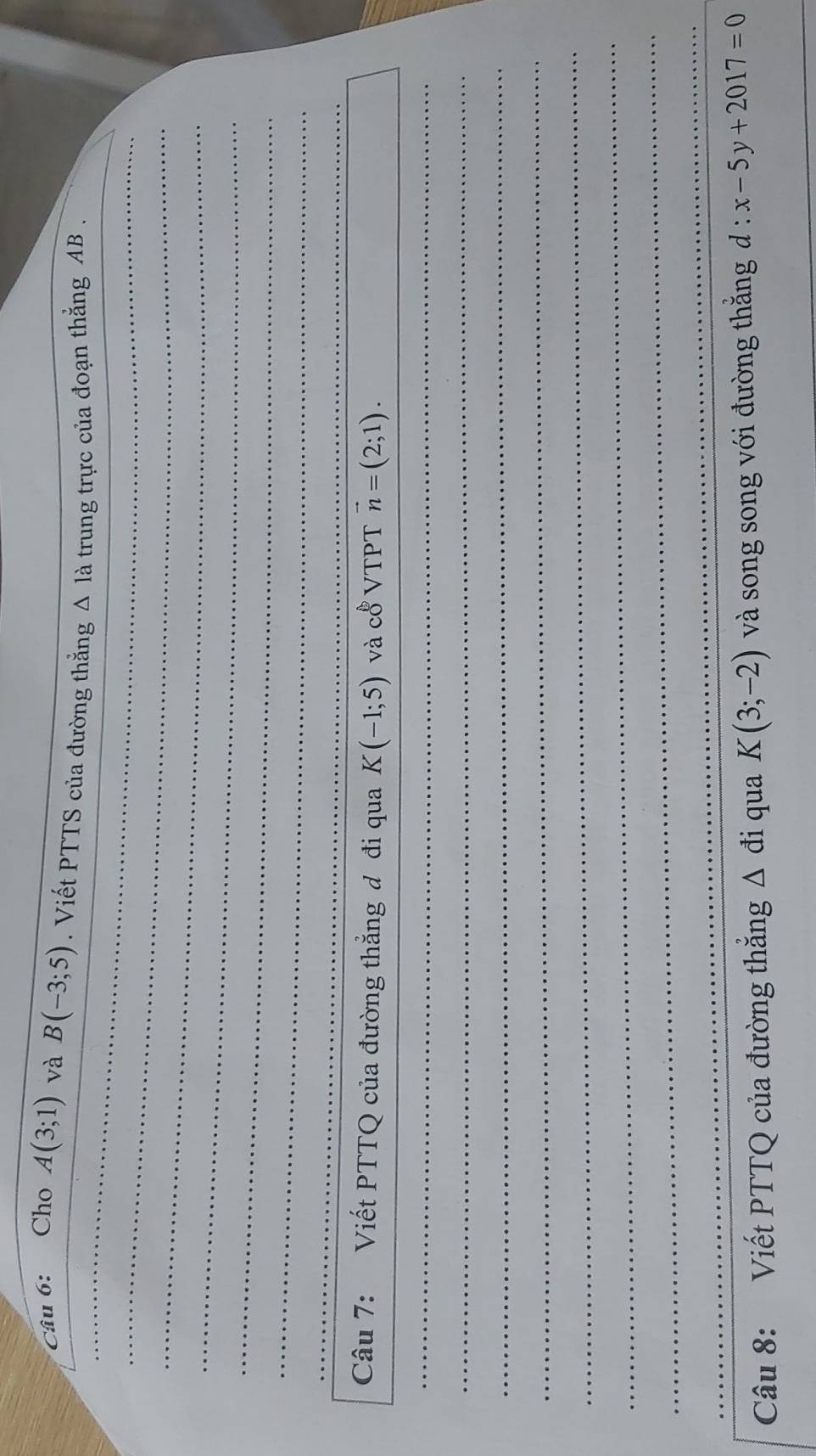 Cho A(3;1) và B(-3;5). Viết PTTS của đường thằng △ I_a a trung trực của đoạn thắng AB. 
Câu 7: Viết PTTQ của đường thẳng đ đi qua K(-1;5) và c0^b VTPT vector n=(2;1). 
Câu 8: Viết PTTQ của đường thắng △ đi qua K(3;-2) và song song với đường thắng d:x-5y+2017=0