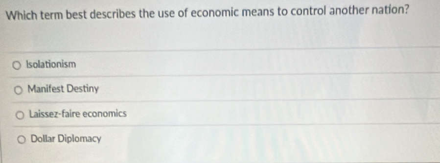 Which term best describes the use of economic means to control another nation?
Isolationism
Manifest Destiny
Laissez-faire economics
Dollar Diplomacy