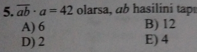 overline ab· a=42 olarsa, ab hasilini tp
A) 6 B) 12
D) 2 E) 4