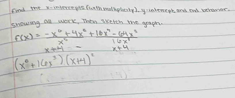 find the x-intercepts (with mollipliaity ). y-intercept, and and behavior,
showing all work, Then sketch the graph.
f(x)= (-x^6+4x^2)/x^5 + (16x^4-64x^3)/16x^3 
x+4-
(x^6+16x^3)(x+4)^2