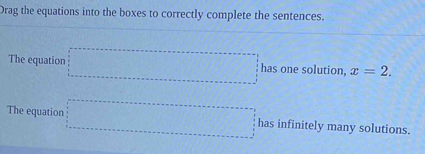 Drag the equations into the boxes to correctly complete the sentences. 
The equation □ has one solution, x=2. 
The equation □ has infinitely many solutions.