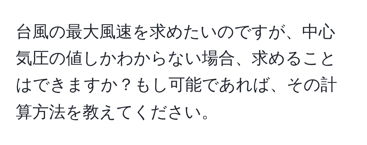 台風の最大風速を求めたいのですが、中心気圧の値しかわからない場合、求めることはできますか？もし可能であれば、その計算方法を教えてください。