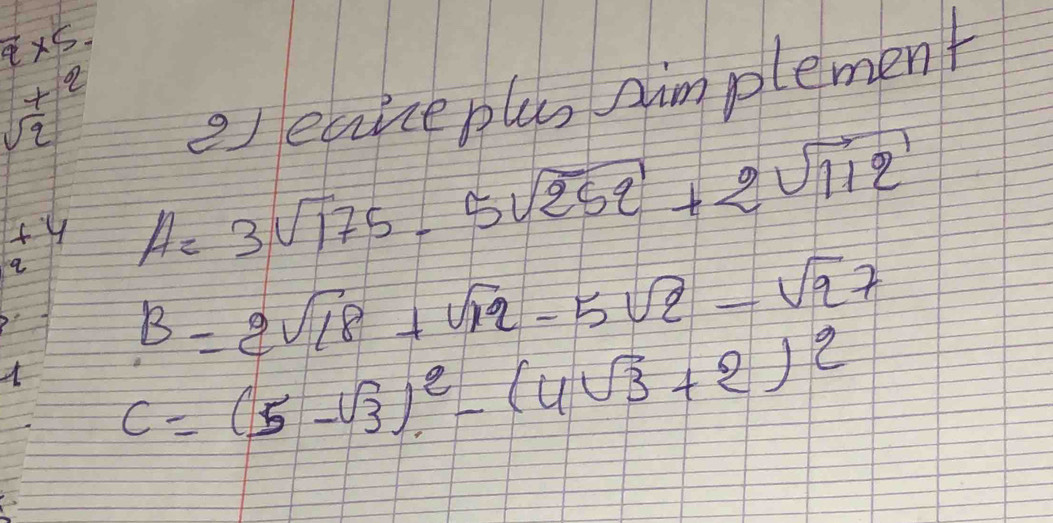 overline q* 5
eleckceplus aimplement
+2
sqrt(2)
fy A=
3sqrt(175)-5sqrt(252)+2sqrt(112)
B=2sqrt(18)+sqrt(12)-5sqrt(2)-sqrt(27)
c=(5-sqrt(3))^2-(4sqrt(3)+2)^2