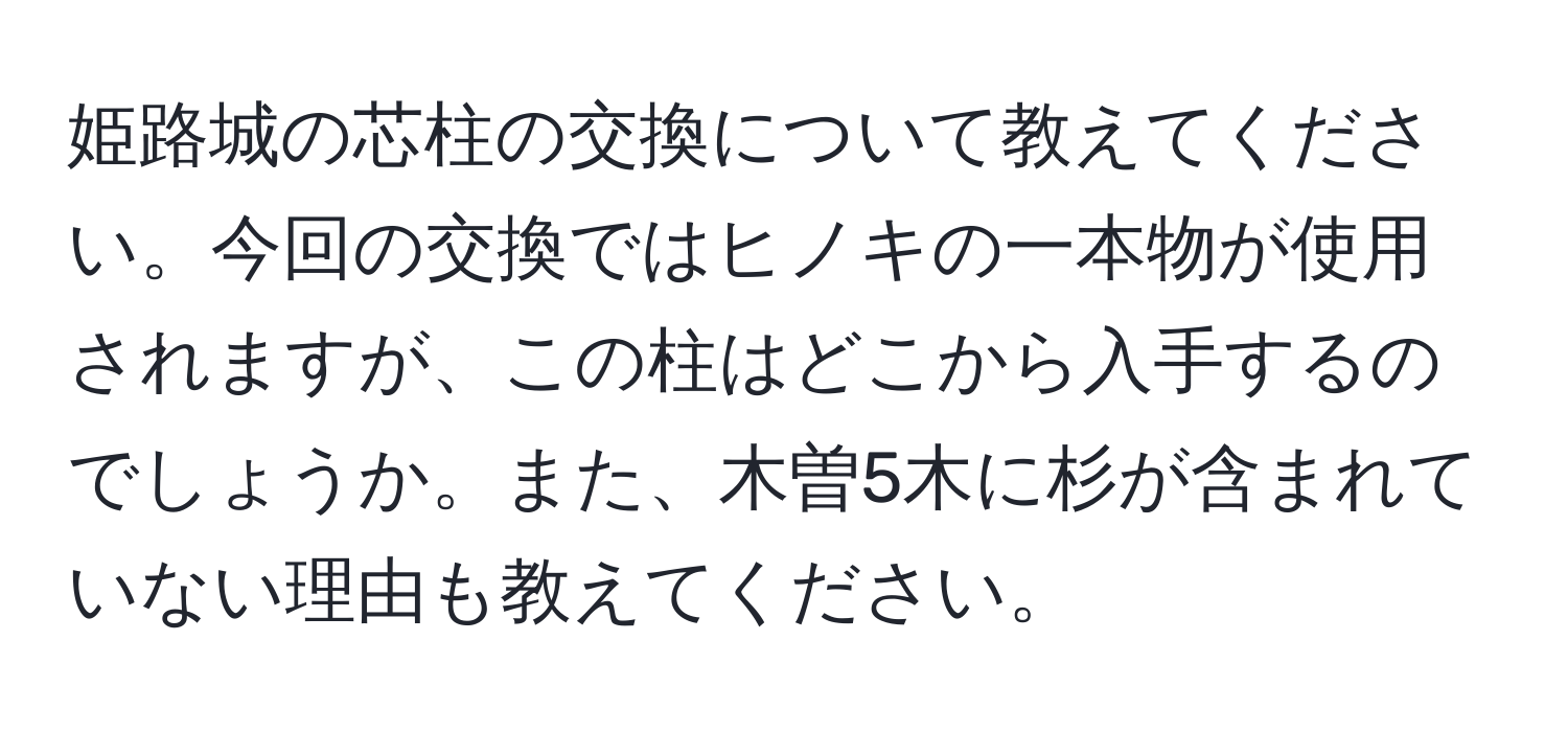 姫路城の芯柱の交換について教えてください。今回の交換ではヒノキの一本物が使用されますが、この柱はどこから入手するのでしょうか。また、木曽5木に杉が含まれていない理由も教えてください。