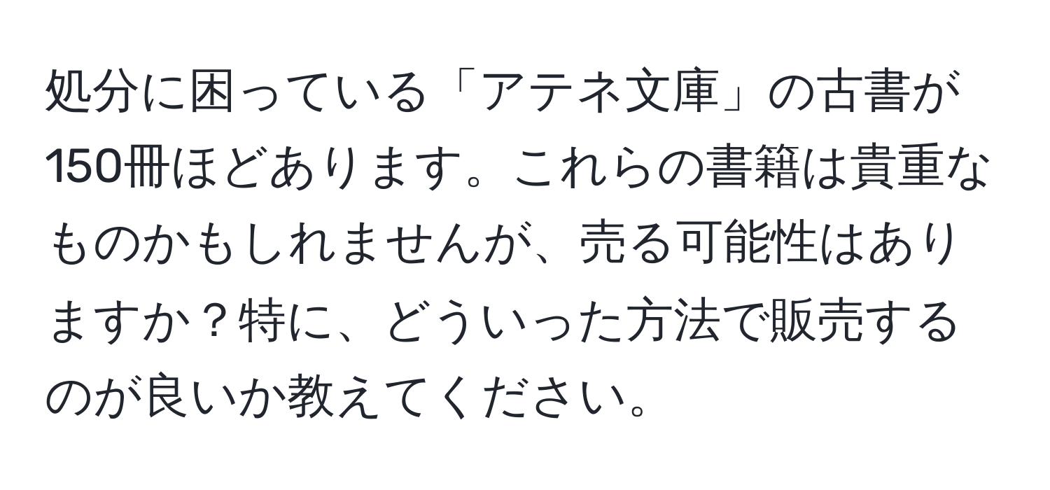 処分に困っている「アテネ文庫」の古書が150冊ほどあります。これらの書籍は貴重なものかもしれませんが、売る可能性はありますか？特に、どういった方法で販売するのが良いか教えてください。