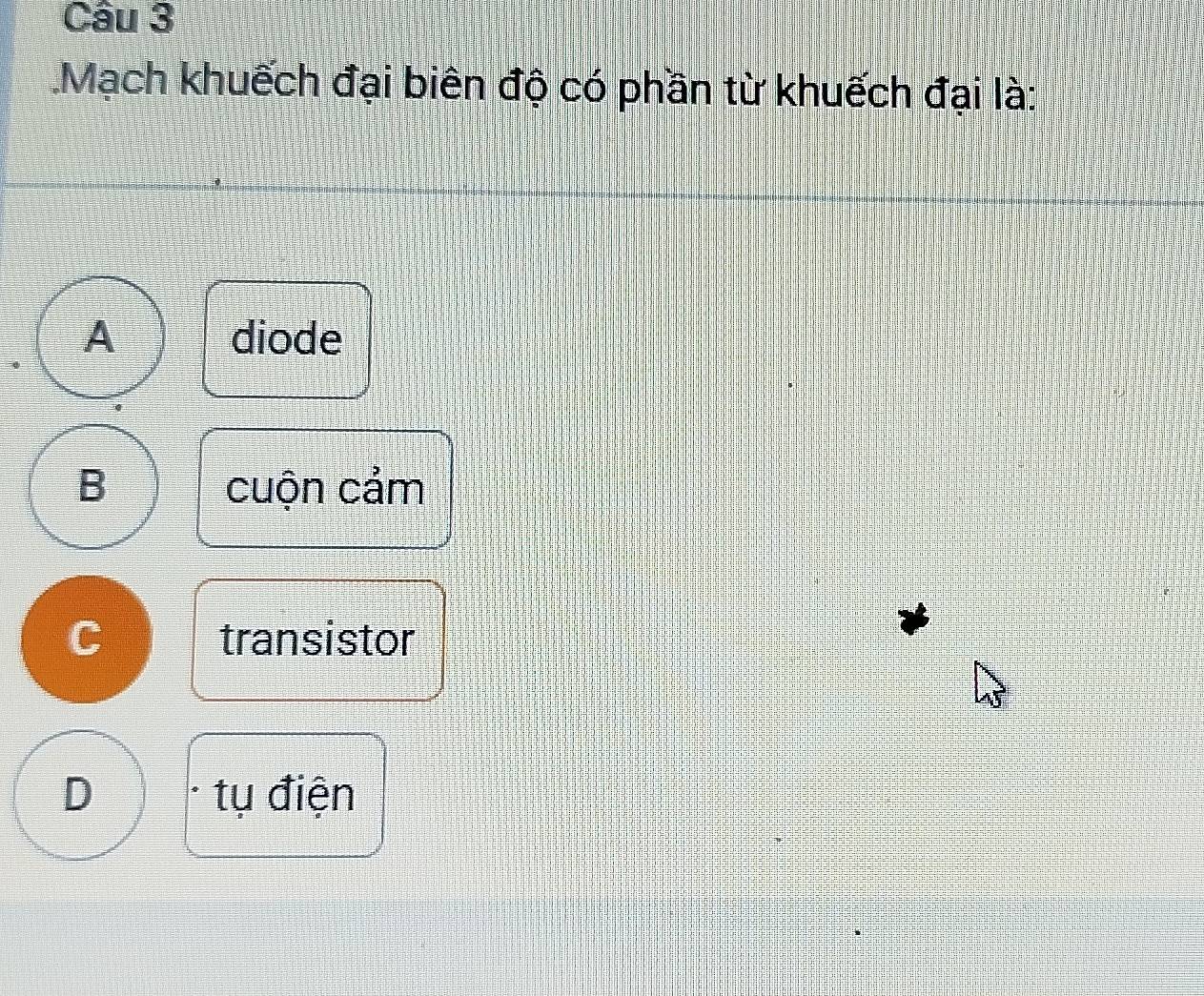 Mạch khuếch đại biên độ có phần từ khuếch đại là:
A diode
B cuộn cảm
C transistor
D tụ điện