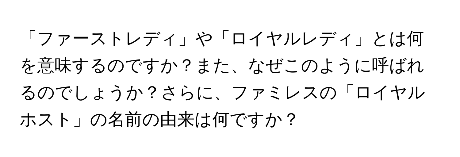 「ファーストレディ」や「ロイヤルレディ」とは何を意味するのですか？また、なぜこのように呼ばれるのでしょうか？さらに、ファミレスの「ロイヤルホスト」の名前の由来は何ですか？