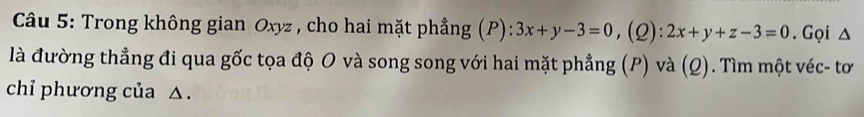 Trong không gian Oxyz , cho hai mặt phẳng (P): 3x+y-3=0 ,(Q): 2x+y+z-3=0. Gọi △
là đường thẳng đi qua gốc tọa độ O và song song với hai mặt phẳng (P) và (Q). Tìm một véc- tơ
chỉ phương của △.