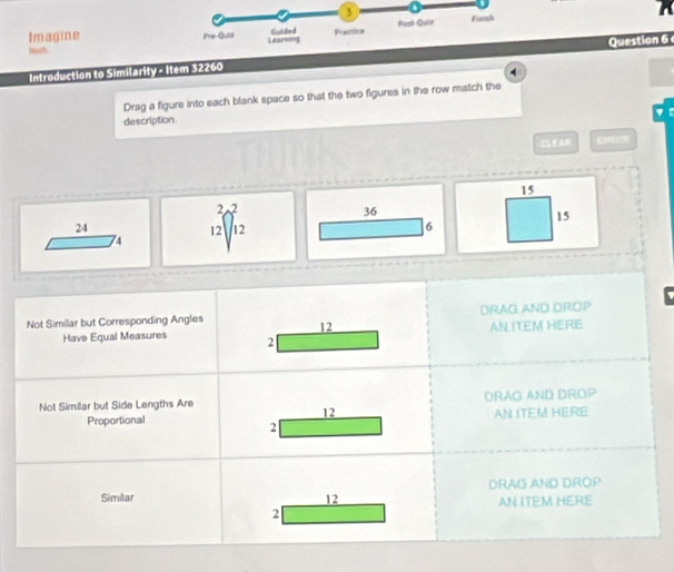 Imagine Pre-Quitz Learning Cuded Practice Post-Quir Fintsh
with
Introduction to Similarity - Item 32260 Question 6
4
Drag a figure into each blank space so that the two figures in the row match the
description
CLEAN CHUI:K
15
36
24
4 beginarrayr 2 12endarray beginarrayl 2 1endarray
15
6