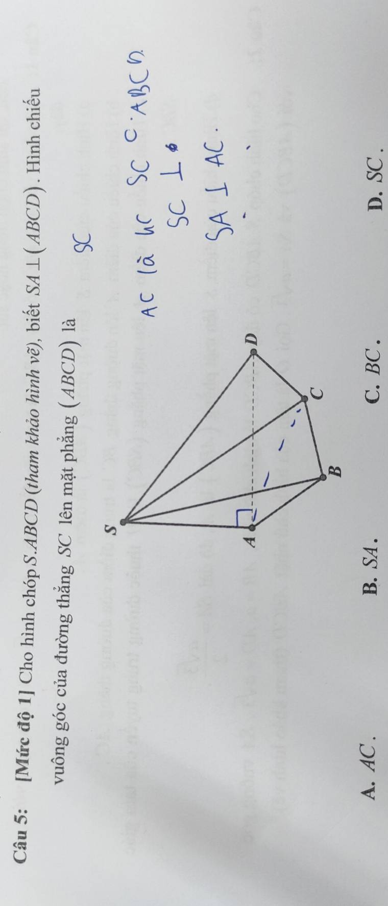 [Mức độ 1] Cho hình chóp S. ABCD (tham khảo hình vẽ), biết SA⊥ (ABCD). Hình chiếu
vuông góc của đường thẳng SC lên mặt phẳng (ABCD) là
A. AC. B. SA. C. BC. D. SC.