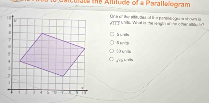 Calculate the Altitude of a Parallelogram
One of the altitudes of the parallelogram shown is
sqrt(22.5) units. What is the length of the other altitude?
5 units
6 units
30 units
sqrt(40) units