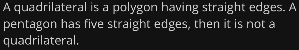 A quadrilateral is a polygon having straight edges. A 
pentagon has five straight edges, then it is not a 
quadrilateral.