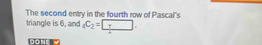 The second entry in the fourth row of Pascal's 
triangle is 6, and _4C_2=□. 
DONE