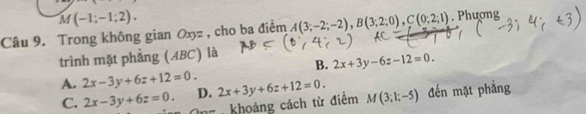 M(-1;-1;2). 
Câu 9. Trong không gian Oxyz , cho ba điểm A(3;-2;-2), B(3;2;0), C(0;2;1). Phượng
trình mặt phẳng (ABC) là
B. 2x+3y-6z-12=0.
A. 2x-3y+6z+12=0. 2x+3y+6z+12=0. M(3;1;-5) đến mặt phẳng
D.
C. 2x-3y+6z=0. Ông khoảng cách từ điểm