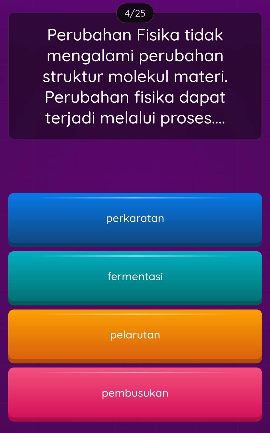 4/25
Perubahan Fisika tidak
mengalami perubahan
struktur molekul materi.
Perubahan fisika dapat
terjadi melalui proses....
perkaratan
fermentasi
pelarutan
pembusukan