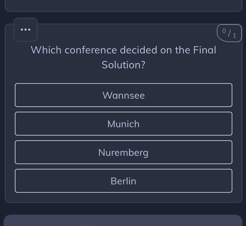 0 / 1
Which conference decided on the Final
Solution?
Wannsee
Munich
Nuremberg
Berlin