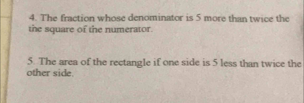 The fraction whose denominator is 5 more than twice the 
the square of the numerator. 
5. The area of the rectangle if one side is 5 less than twice the 
other side.